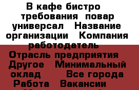В кафе-бистро   требования: повар-универсал › Название организации ­ Компания-работодатель › Отрасль предприятия ­ Другое › Минимальный оклад ­ 1 - Все города Работа » Вакансии   . Мурманская обл.,Оленегорск г.